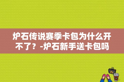 炉石传说赛季卡包为什么开不了？-炉石新手送卡包吗