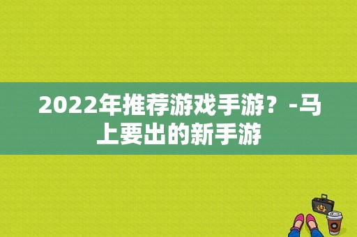 2022年推荐游戏手游？-马上要出的新手游
