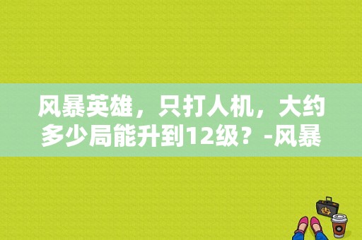 风暴英雄，只打人机，大约多少局能升到12级？-风暴英雄新手任务2018