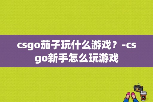 csgo茄子玩什么游戏？-csgo新手怎么玩游戏