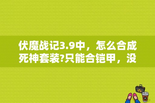 伏魔战记3.9中，怎么合成死神套装?只能合铠甲，没有刃?拜托各位大神？-黑暗之魂3新手装备提升