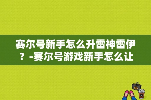 赛尔号新手怎么升雷神雷伊？-赛尔号游戏新手怎么让小雷伊