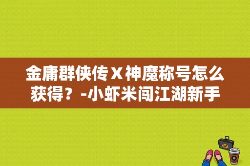 金庸群侠传Ⅹ神魔称号怎么获得？-小虾米闯江湖新手村书生