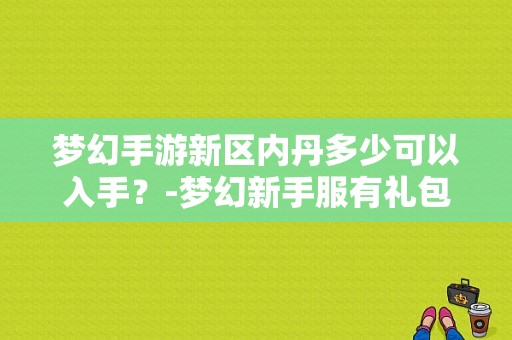 梦幻手游新区内丹多少可以入手？-梦幻新手服有礼包吗