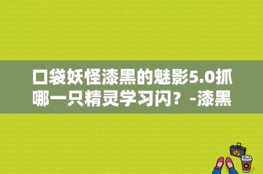 口袋妖怪漆黑的魅影5.0抓哪一只精灵学习闪？-漆黑魅影5.0新手精灵