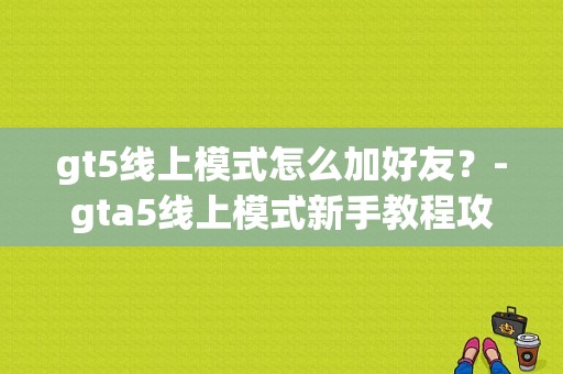 gt5线上模式怎么加好友？-gta5线上模式新手教程攻略