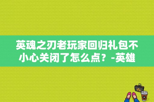 英魂之刃老玩家回归礼包不小心关闭了怎么点？-英雄之刃手游新手礼包