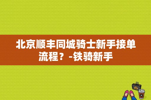 北京顺丰同城骑士新手接单流程？-铁骑新手