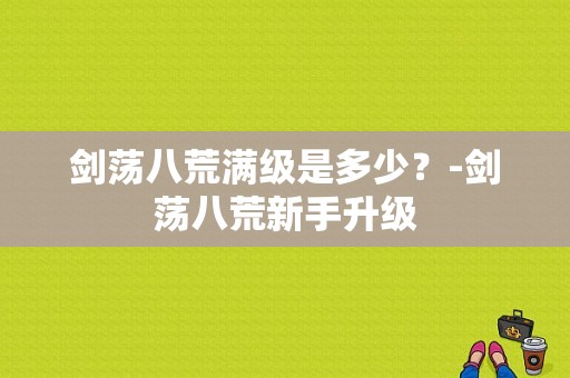 剑荡八荒满级是多少？-剑荡八荒新手升级