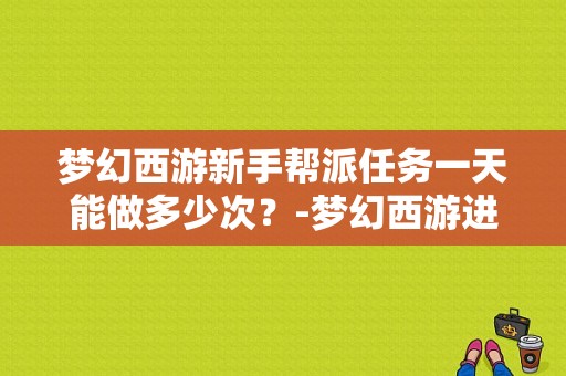 梦幻西游新手帮派任务一天能做多少次？-梦幻西游进新手帮派任务吗