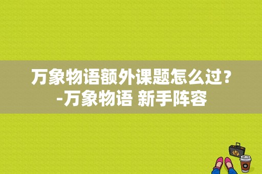 万象物语额外课题怎么过？-万象物语 新手阵容