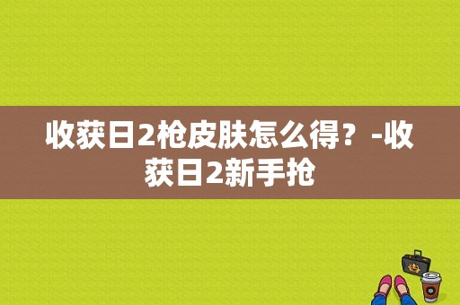 收获日2枪皮肤怎么得？-收获日2新手抢