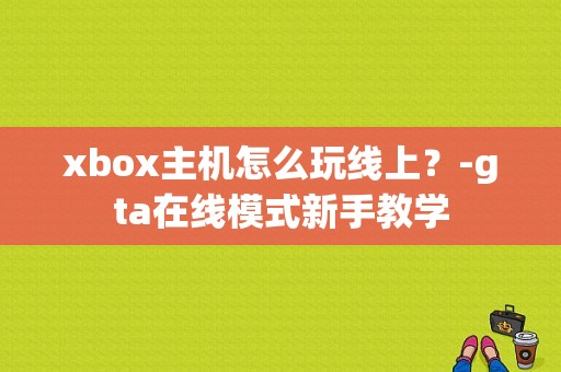 xbox主机怎么玩线上？-gta在线模式新手教学