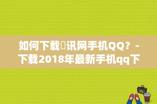 如何下载腃讯网手机QQ？-下载2018年最新手机qq下载