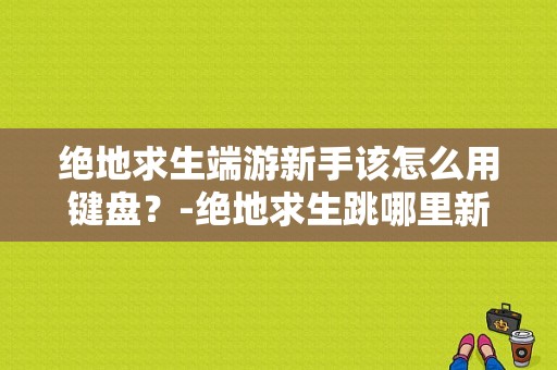 绝地求生端游新手该怎么用键盘？-绝地求生跳哪里新手