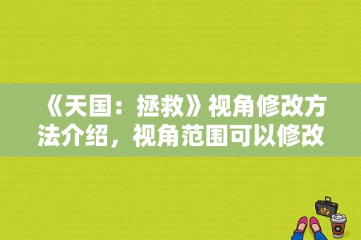 《天国：拯救》视角修改方法介绍，视角范围可以修改吗？-拯救天国新手村开锁器