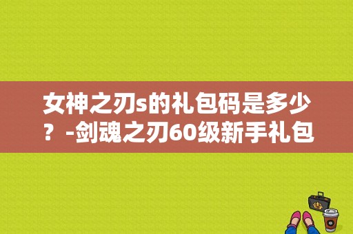 女神之刃s的礼包码是多少？-剑魂之刃60级新手礼包