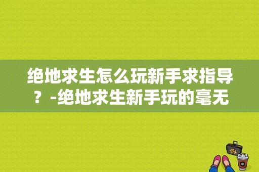 绝地求生怎么玩新手求指导？-绝地求生新手玩的毫无游戏体验