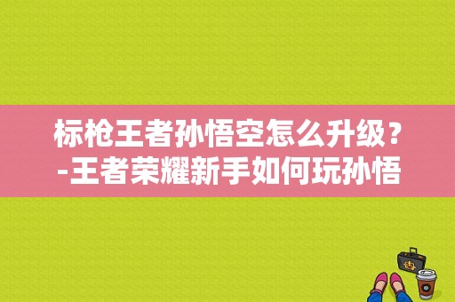标枪王者孙悟空怎么升级？-王者荣耀新手如何玩孙悟空