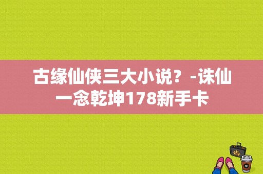 古缘仙侠三大小说？-诛仙一念乾坤178新手卡