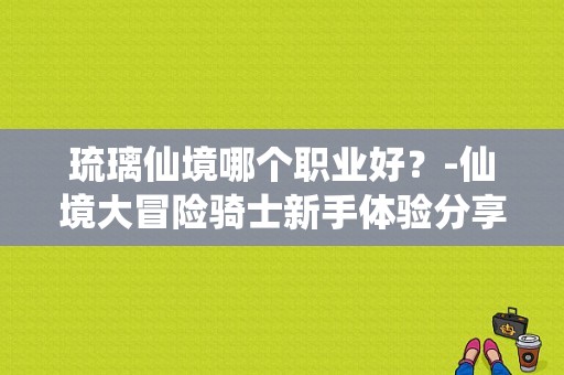 琉璃仙境哪个职业好？-仙境大冒险骑士新手体验分享