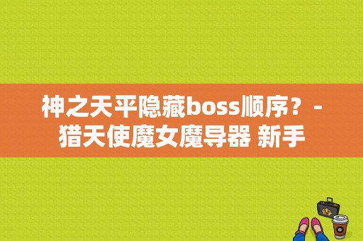神之天平隐藏boss顺序？-猎天使魔女魔导器 新手