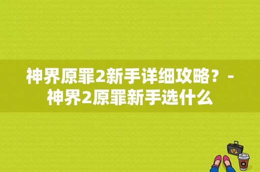神界原罪2新手详细攻略？-神界2原罪新手选什么
