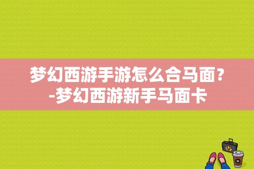 梦幻西游手游怎么合马面？-梦幻西游新手马面卡