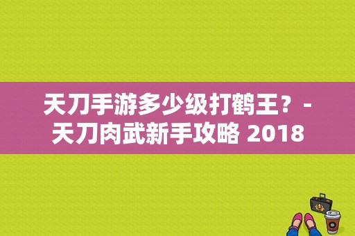 天刀手游多少级打鹤王？-天刀肉武新手攻略 2018