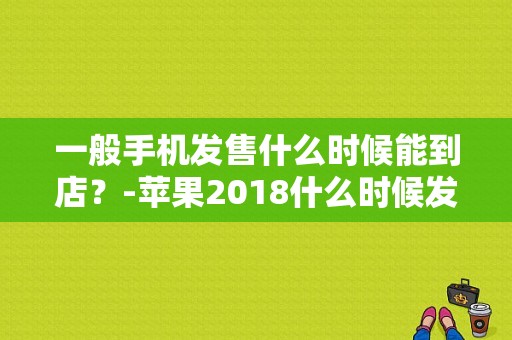 一般手机发售什么时候能到店？-苹果2018什么时候发布新手机