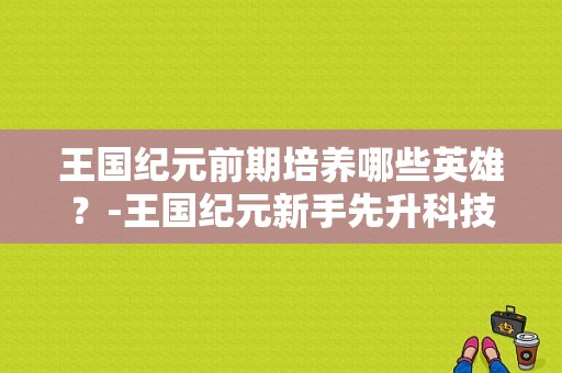 王国纪元前期培养哪些英雄？-王国纪元新手先升科技