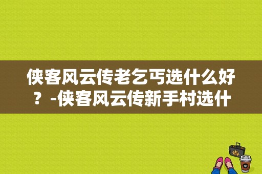 侠客风云传老乞丐选什么好？-侠客风云传新手村选什么武学