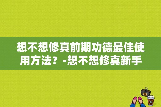 想不想修真前期功德最佳使用方法？-想不想修真新手前期