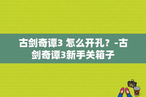 古剑奇谭3 怎么开孔？-古剑奇谭3新手关箱子