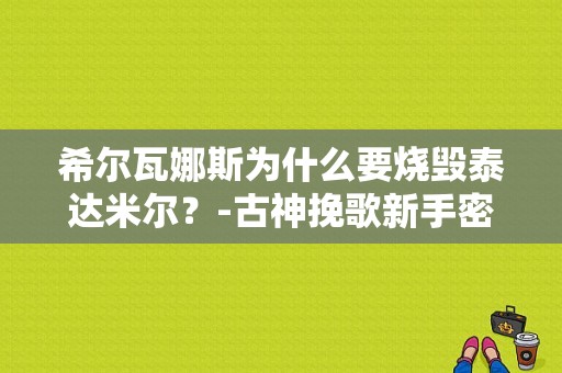 希尔瓦娜斯为什么要烧毁泰达米尔？-古神挽歌新手密码