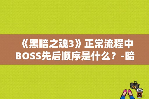 《黑暗之魂3》正常流程中BOSS先后顺序是什么？-暗黑三新手boss