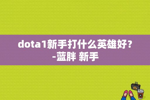 dota1新手打什么英雄好？-蓝胖 新手