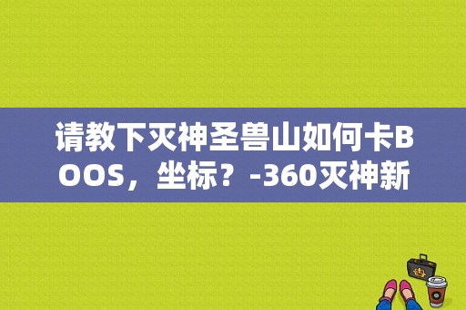 请教下灭神圣兽山如何卡BOOS，坐标？-360灭神新手卡号怎么用