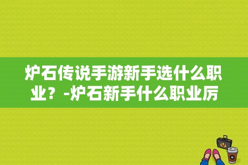 炉石传说手游新手选什么职业？-炉石新手什么职业厉害