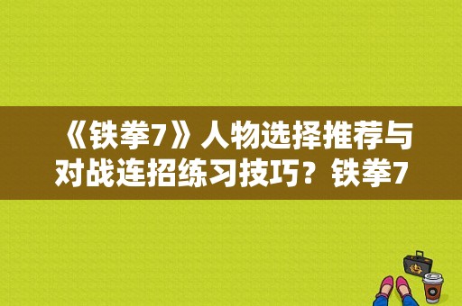 《铁拳7》人物选择推荐与对战连招练习技巧？铁拳7 新手玩飞鸟