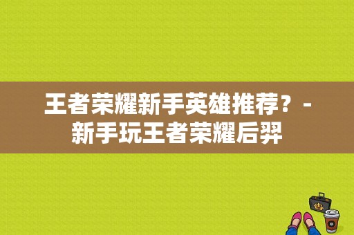 王者荣耀新手英雄推荐？-新手玩王者荣耀后羿