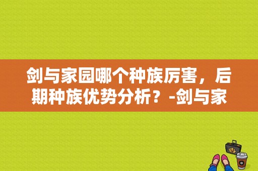 剑与家园哪个种族厉害，后期种族优势分析？-剑与家园新手什么种族厉害