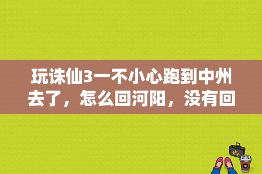 玩诛仙3一不小心跑到中州去了，怎么回河阳，没有回城符和10金？-诛仙3新号新手卡