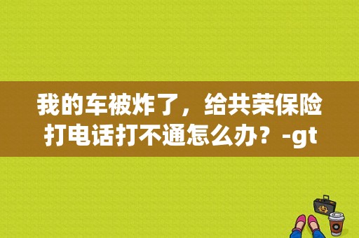 我的车被炸了，给共荣保险打电话打不通怎么办？-gta5新手车被炸