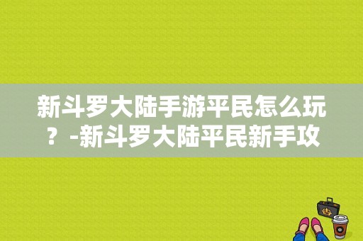 新斗罗大陆手游平民怎么玩？-新斗罗大陆平民新手攻略