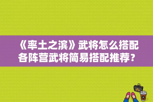 《率土之滨》武将怎么搭配各阵营武将简易搭配推荐？-率土之滨新手步兵