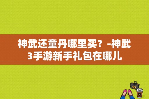 神武还童丹哪里买？-神武3手游新手礼包在哪儿