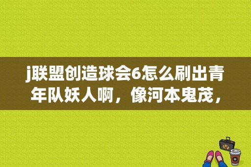 j联盟创造球会6怎么刷出青年队妖人啊，像河本鬼茂，三浦知良一类的人？创造球会04新手