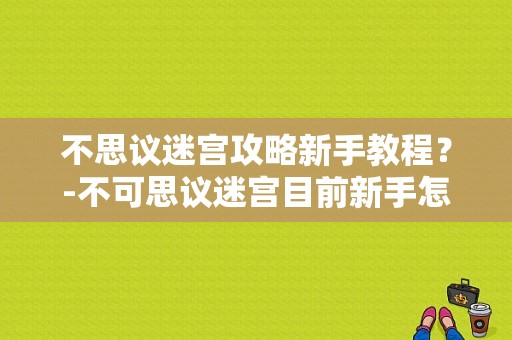 不思议迷宫攻略新手教程？-不可思议迷宫目前新手怎么玩