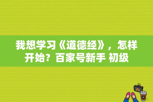 我想学习《道德经》，怎样开始？百家号新手 初级